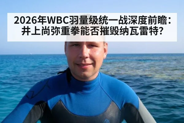 2026年WBC羽量级统一战深度前瞻：井上尚弥重拳能否摧毁纳瓦雷特？