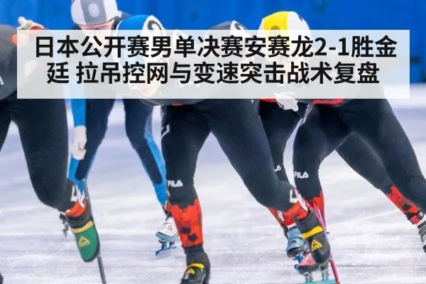 日本公开赛男单决赛安赛龙2-1胜金廷 拉吊控网与变速突击战术复盘