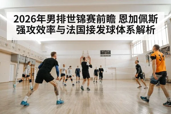 2026年男排世锦赛前瞻 恩加佩斯强攻效率与法国接发球体系解析