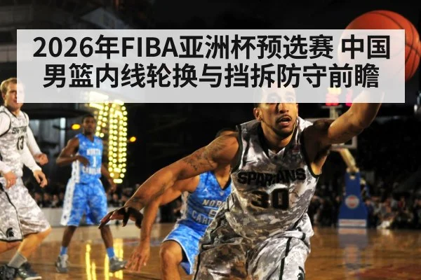 2026年FIBA亚洲杯预选赛 中国男篮内线轮换与挡拆防守前瞻