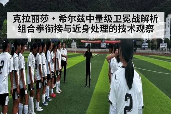 克拉丽莎·希尔兹中量级卫冕战解析 组合拳衔接与近身处理的技术观察